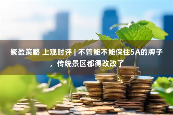 聚盈策略 上观时评 | 不管能不能保住5A的牌子，传统景区都得改改了